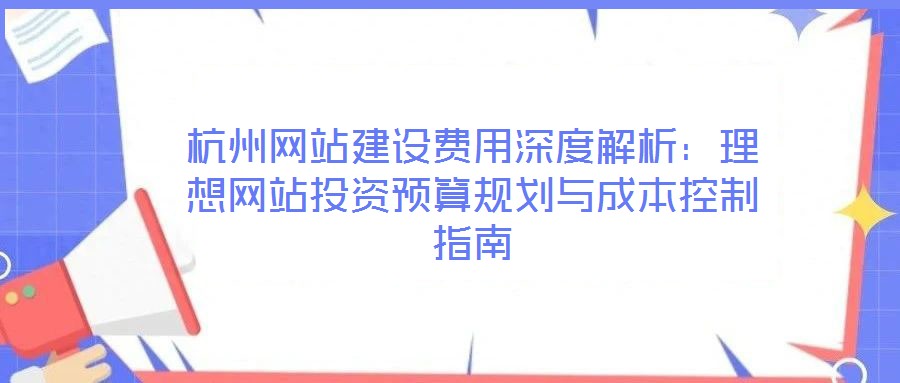 杭州網站建設費用深度解析：理想網站投資預算規劃與成本控制指南