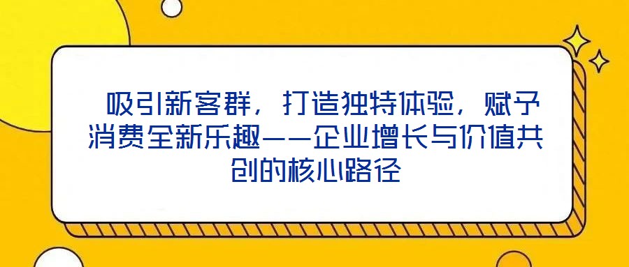  吸引新客群，打造獨特體驗，賦予消費全新樂趣——企業增長與價值共創的核心路徑
