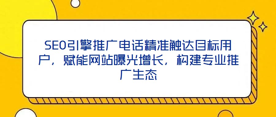 SEO引擎推廣電話精準(zhǔn)觸達(dá)目標(biāo)用戶，賦能網(wǎng)站曝光增長，構(gòu)建專業(yè)推廣生態(tài)