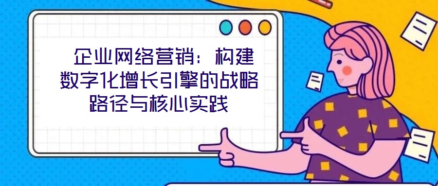  企業網絡營銷：構建數字化增長引擎的戰略路徑與核心實踐