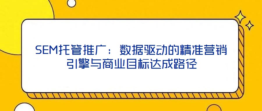 SEM托管推廣：數據驅動的精準營銷引擎與商業目標達成路徑