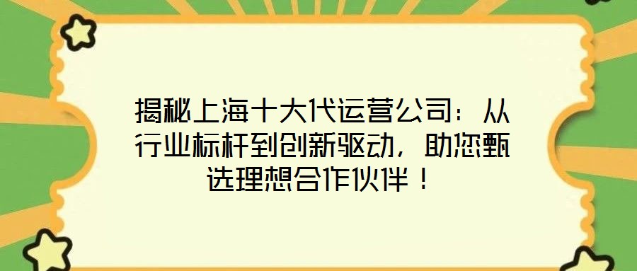 揭秘上海十大代運營公司：從行業(yè)標桿到創(chuàng)新驅(qū)動，助您甄選理想合作伙伴！