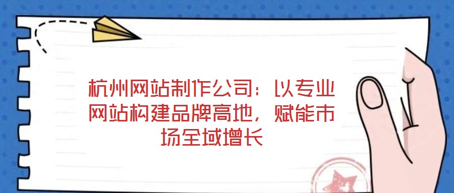 杭州網站制作公司：以專業網站構建品牌高地，賦能市場全域增長