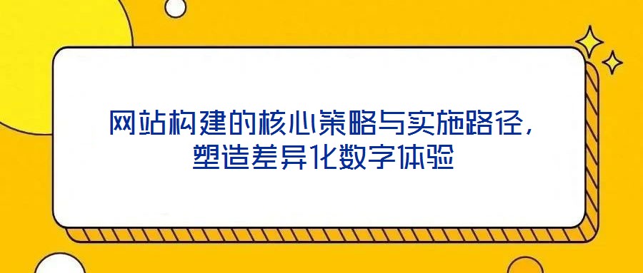  網站構建的核心策略與實施路徑，塑造差異化數字體驗