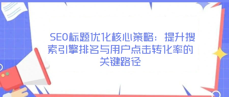  SEO標題優化核心策略：提升搜索引擎排名與用戶點擊轉化率的關鍵路徑