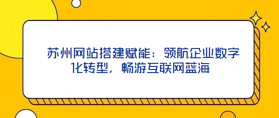  蘇州網站搭建賦能：領航企業數字化轉型，暢游互聯網藍海