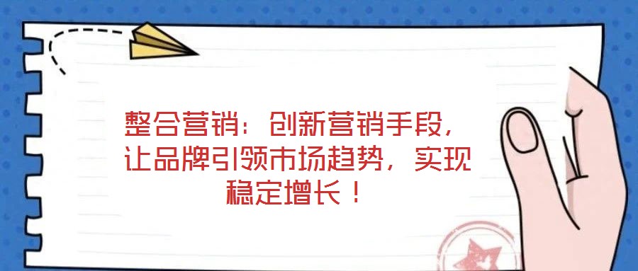 整合營銷：創新營銷手段，讓品牌引領市場趨勢，實現穩定增長！
