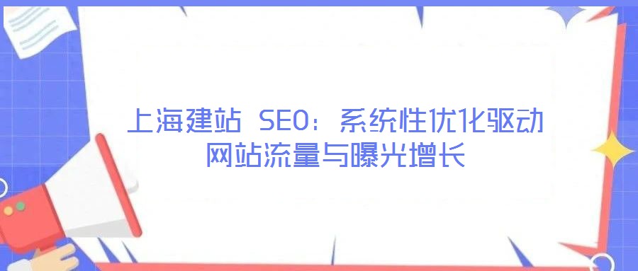 上海建站 SEO：系統(tǒng)性優(yōu)化驅動網(wǎng)站流量與曝光增長