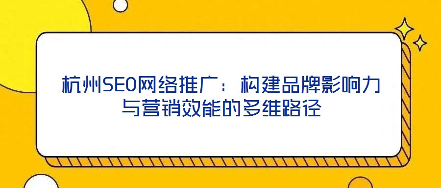 杭州SEO網(wǎng)絡(luò)推廣：構(gòu)建品牌影響力與營銷效能的多維路徑