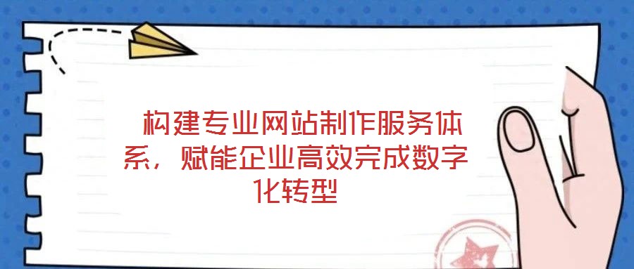  構建專業(yè)網(wǎng)站制作服務體系，賦能企業(yè)高效完成數(shù)字化轉型