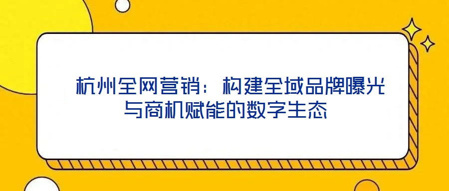  杭州全網(wǎng)營銷：構(gòu)建全域品牌曝光與商機(jī)賦能的數(shù)字生態(tài)
