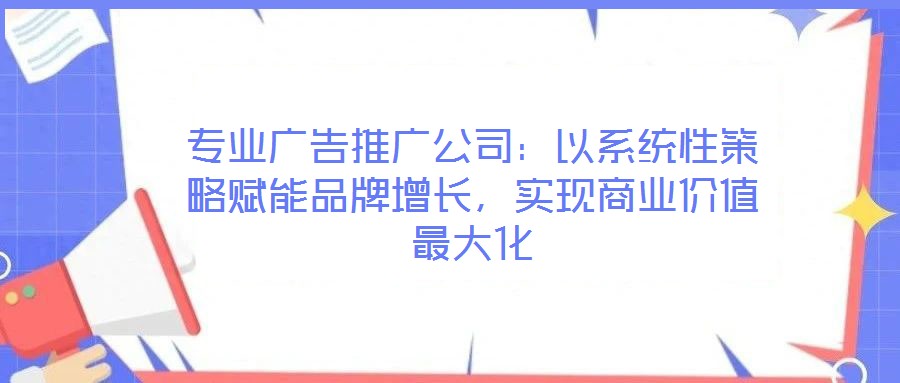 專業廣告推廣公司：以系統性策略賦能品牌增長，實現商業價值最大化