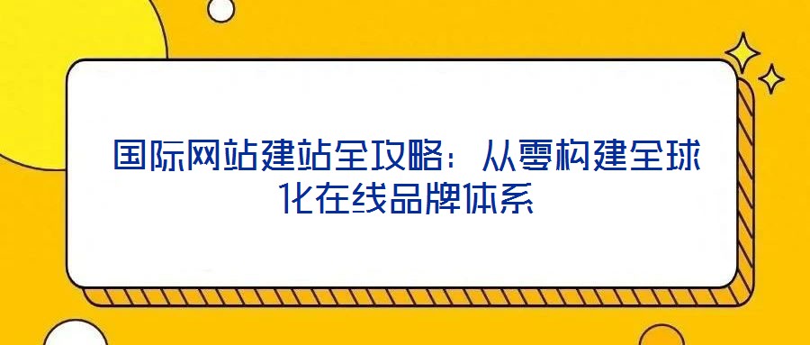 國(guó)際網(wǎng)站建站全攻略：從零構(gòu)建全球化在線(xiàn)品牌體系