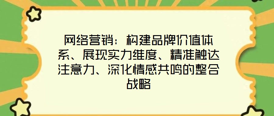 網絡營銷：構建品牌價值體系、展現(xiàn)實力維度、精準觸達注意力、深化情感共鳴的整合戰(zhàn)略