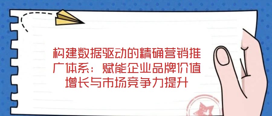 構建數據驅動的精確營銷推廣體系：賦能企業品牌價值增長與市場競爭力提升