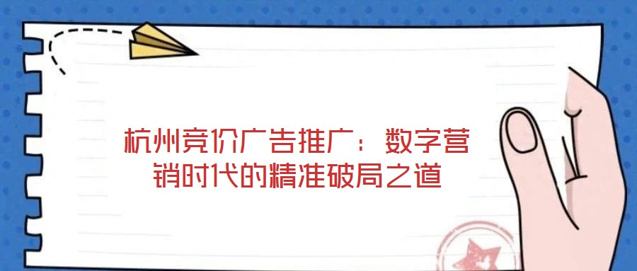 杭州競(jìng)價(jià)廣告推廣：數(shù)字營(yíng)銷時(shí)代的精準(zhǔn)破局之道