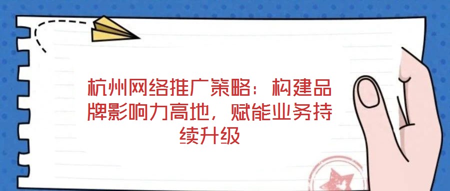 杭州網(wǎng)絡(luò)推廣策略：構(gòu)建品牌影響力高地，賦能業(yè)務(wù)持續(xù)升級
