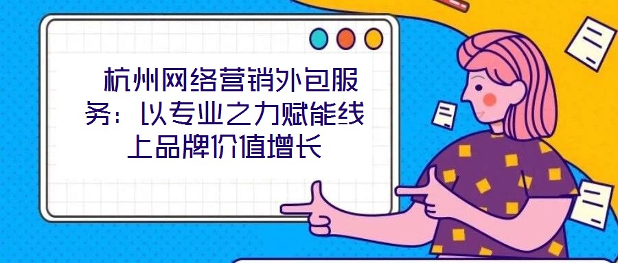  杭州網(wǎng)絡(luò)營銷外包服務(wù)：以專業(yè)之力賦能線上品牌價(jià)值增長