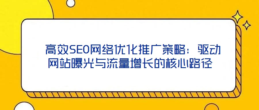  高效SEO網絡優化推廣策略：驅動網站曝光與流量增長的核心路徑