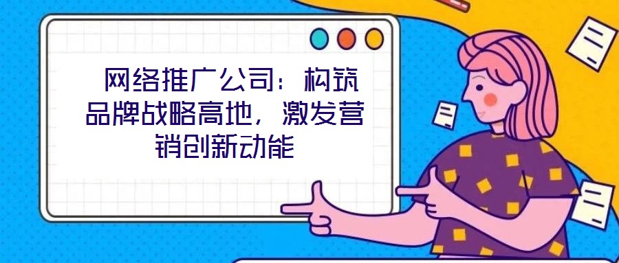  網絡推廣公司：構筑品牌戰略高地，激發營銷創新動能