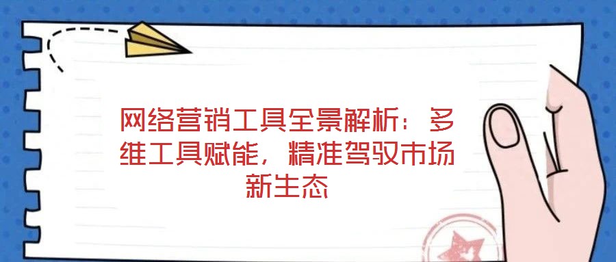 網(wǎng)絡(luò)營銷工具全景解析：多維工具賦能，精準(zhǔn)駕馭市場新生態(tài)