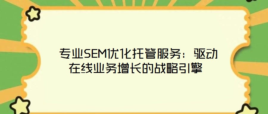  專業(yè)SEM優(yōu)化托管服務(wù)：驅(qū)動在線業(yè)務(wù)增長的戰(zhàn)略引擎