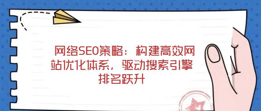  網絡SEO策略：構建高效網站優化體系，驅動搜索引擎排名躍升
