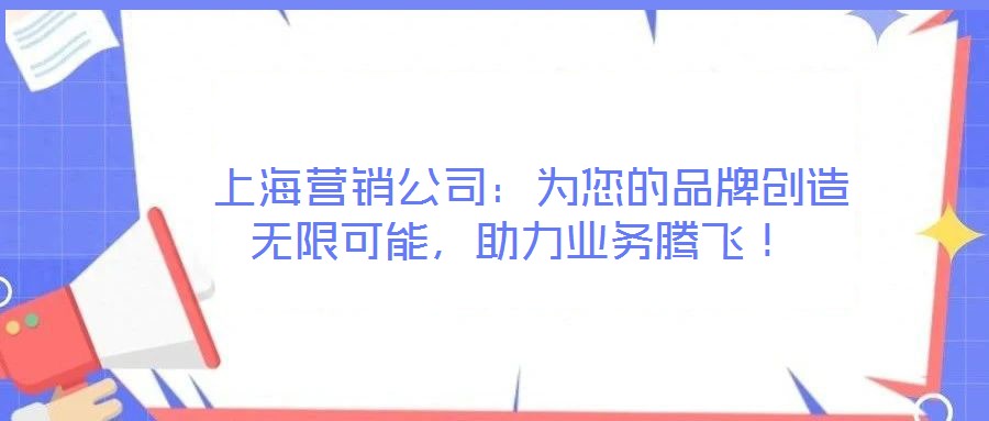  上海營銷公司：為您的品牌創(chuàng)造無限可能，助力業(yè)務(wù)騰飛！