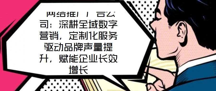  網(wǎng)絡推廣廣告公司：深耕全域數(shù)字營銷，定制化服務驅動品牌聲量提升，賦能企業(yè)長效增長