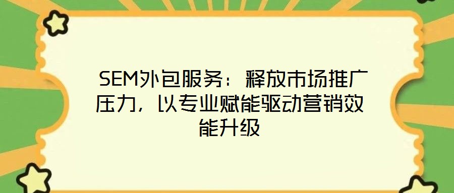  SEM外包服務(wù)：釋放市場(chǎng)推廣壓力，以專業(yè)賦能驅(qū)動(dòng)營(yíng)銷效能升級(jí)