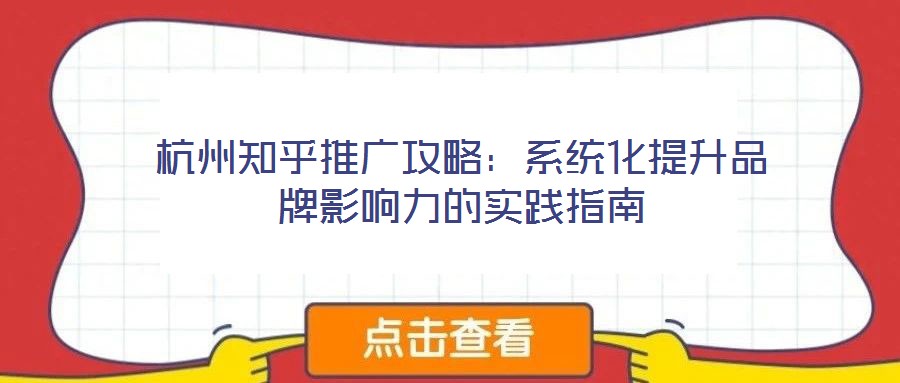 杭州知乎推廣攻略：系統(tǒng)化提升品牌影響力的實(shí)踐指南