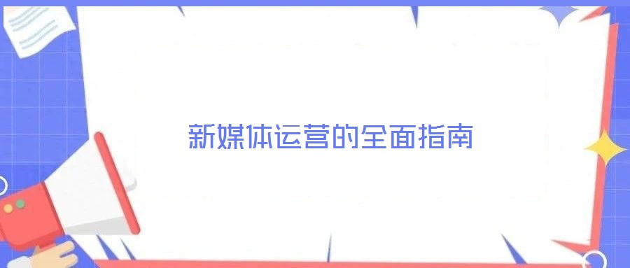 新媒體運營的全面指南