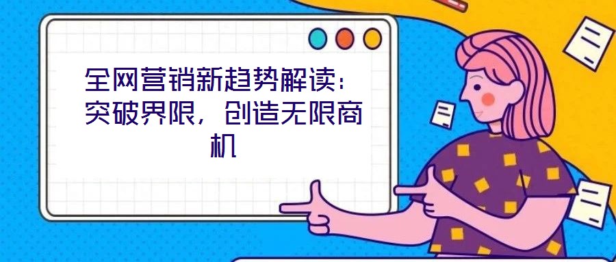 全網(wǎng)營(yíng)銷(xiāo)新趨勢(shì)解讀：突破界限，創(chuàng)造無(wú)限商機(jī)