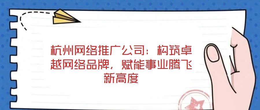 杭州網絡推廣公司：構筑卓越網絡品牌，賦能事業騰飛新高度