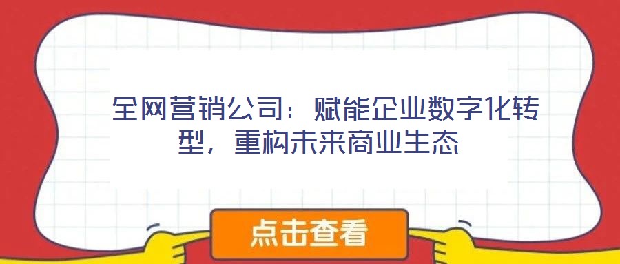 全網(wǎng)營(yíng)銷公司：賦能企業(yè)數(shù)字化轉(zhuǎn)型，重構(gòu)未來商業(yè)生態(tài)