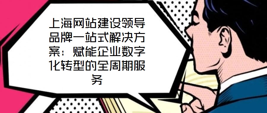 上海網站建設領導品牌一站式解決方案：賦能企業數字化轉型的全周期服務