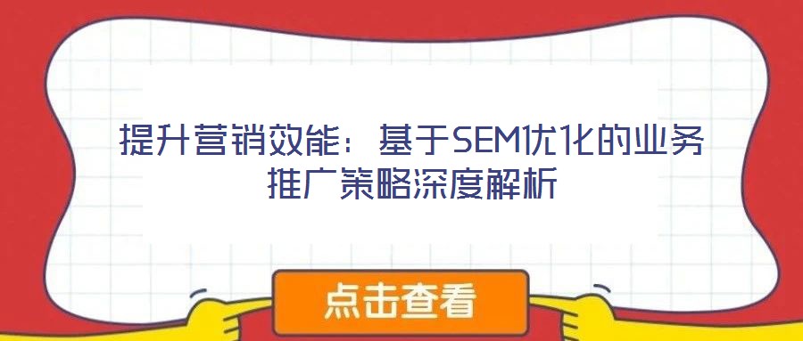提升營(yíng)銷效能：基于SEM優(yōu)化的業(yè)務(wù)推廣策略深度解析