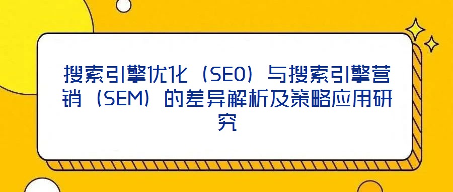 搜索引擎優化（SEO）與搜索引擎營銷（SEM）的差異解析及策略應用研究