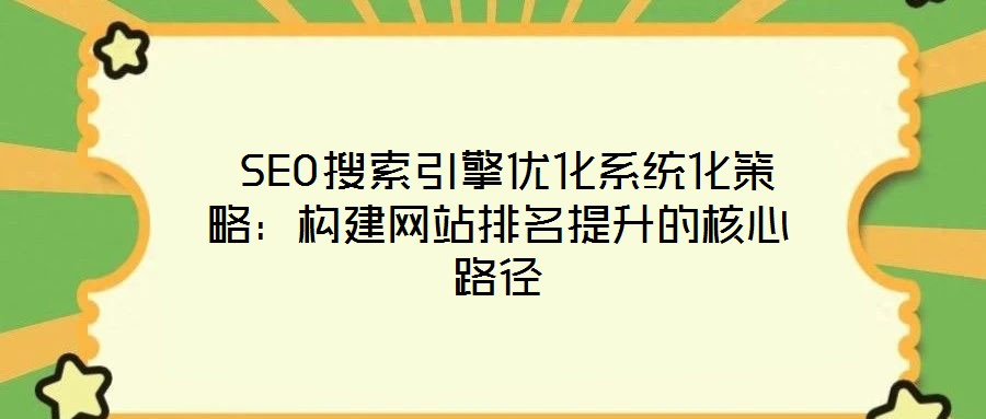  SEO搜索引擎優(yōu)化系統(tǒng)化策略：構(gòu)建網(wǎng)站排名提升的核心路徑
