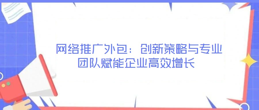  網(wǎng)絡(luò)推廣外包：創(chuàng)新策略與專業(yè)團(tuán)隊(duì)賦能企業(yè)高效增長