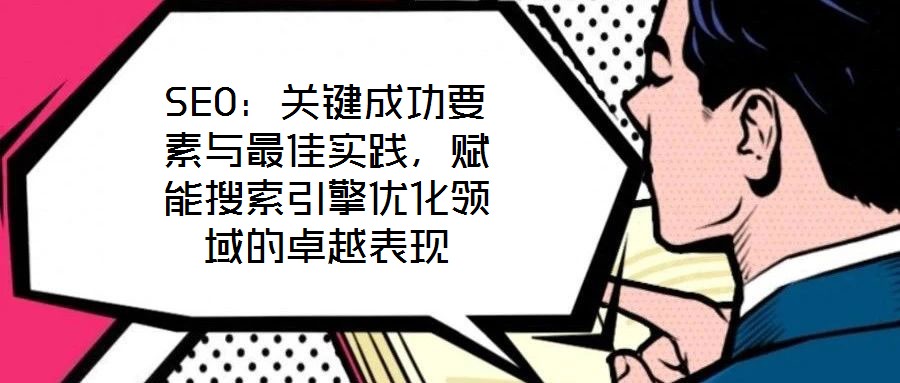 SEO：關鍵成功要素與最佳實踐，賦能搜索引擎優化領域的卓越表現