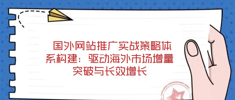  國外網(wǎng)站推廣實戰(zhàn)策略體系構建：驅動海外市場增量突破與長效增長