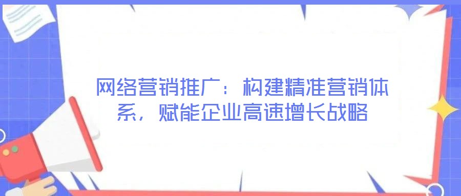 網絡營銷推廣：構建精準營銷體系，賦能企業高速增長戰略