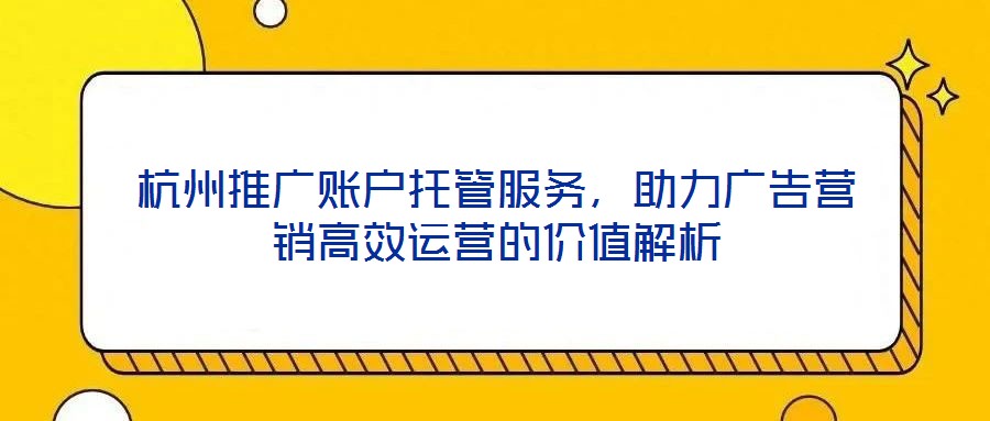 杭州推廣賬戶托管服務(wù)，助力廣告營銷高效運(yùn)營的價(jià)值解析