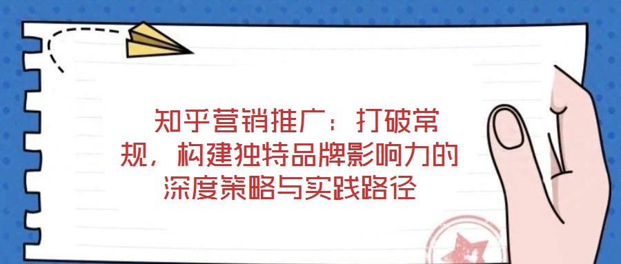  知乎營銷推廣：打破常規，構建獨特品牌影響力的深度策略與實踐路徑