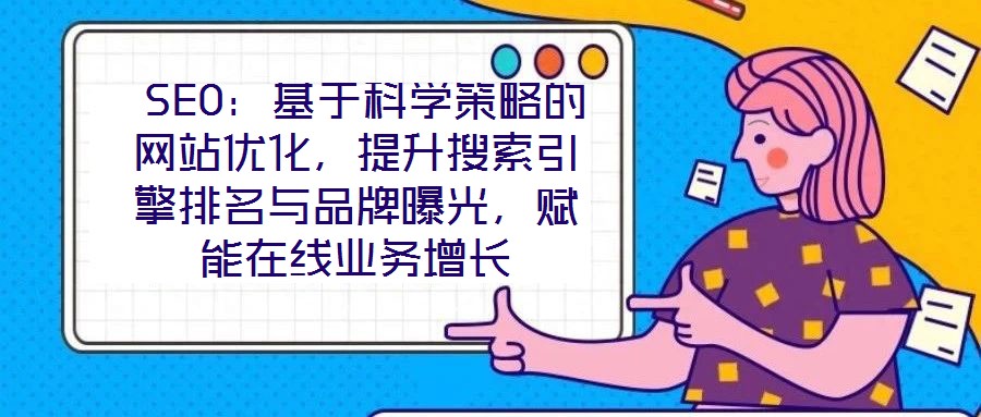  SEO：基于科學策略的網站優化，提升搜索引擎排名與品牌曝光，賦能在線業務增長