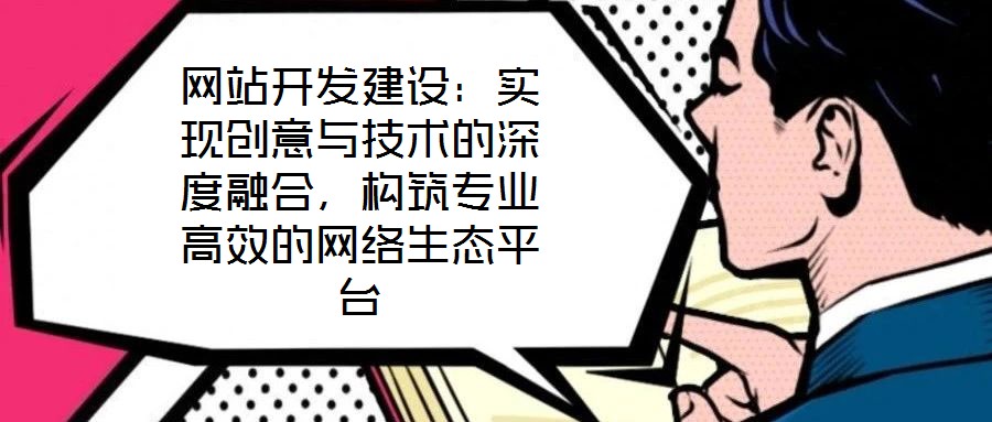 網站開發建設：實現創意與技術的深度融合，構筑專業高效的網絡生態平臺
