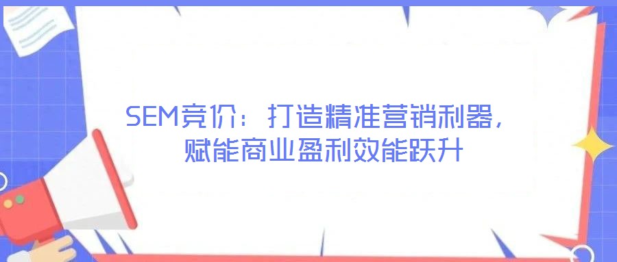 SEM競價：打造精準(zhǔn)營銷利器，賦能商業(yè)盈利效能躍升