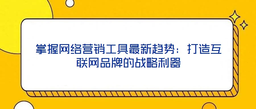 掌握網絡營銷工具最新趨勢：打造互聯網品牌的戰略利器