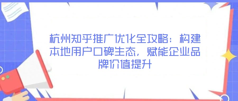 杭州知乎推廣優化全攻略：構建本地用戶口碑生態，賦能企業品牌價值提升